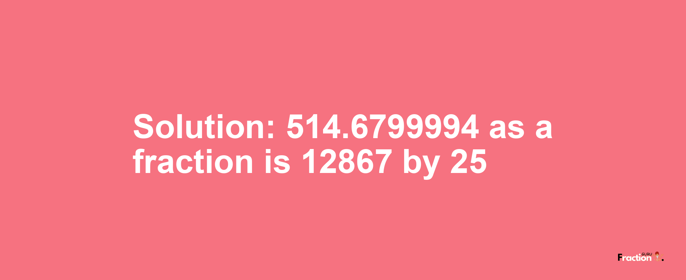 Solution:514.6799994 as a fraction is 12867/25